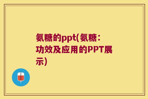 氨糖的ppt(氨糖:功效及应用的PPT展示)