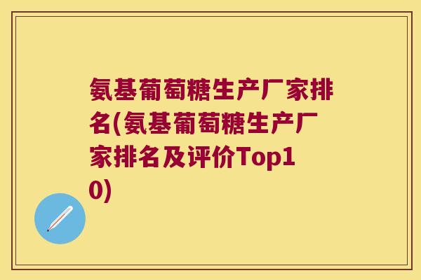 氨基葡萄糖生产厂家排名(氨基葡萄糖生产厂家排名及评价Top10)