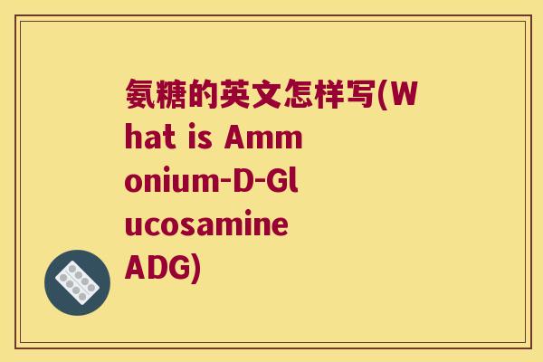 氨糖的英文怎样写(What is Ammonium-D-Glucosamine ADG)