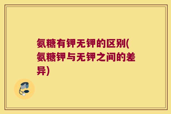 氨糖有钾无钾的区别(氨糖钾与无钾之间的差异)