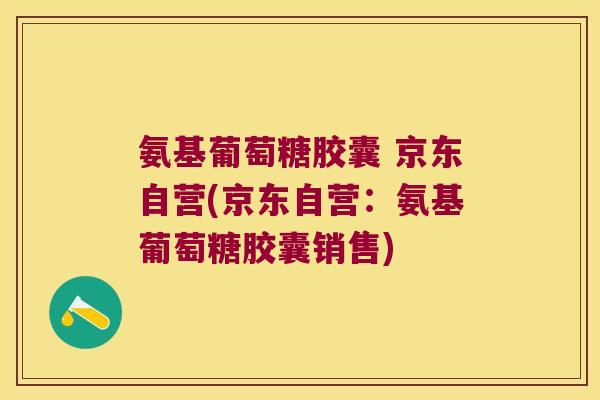 氨基葡萄糖胶囊 京东自营(京东自营：氨基葡萄糖胶囊销售)