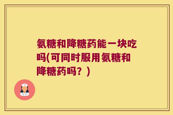 氨糖和降糖药能一块吃吗(可同时服用氨糖和降糖药吗?)