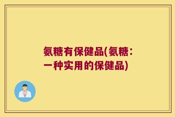 氨糖有保健品(氨糖:一种实用的保健品) 氨糖有保健品(氨糖:一种实用的保健品)