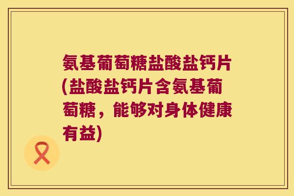 氨基葡萄糖盐酸盐钙片(盐酸盐钙片含氨基葡萄糖,能够对身体健康有益)