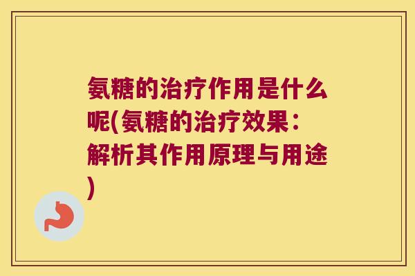 氨糖的治疗作用是什么呢(氨糖的治疗效果：解析其作用原理与用途)