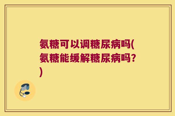 氨糖可以调糖尿病吗(氨糖能缓解糖尿病吗？)