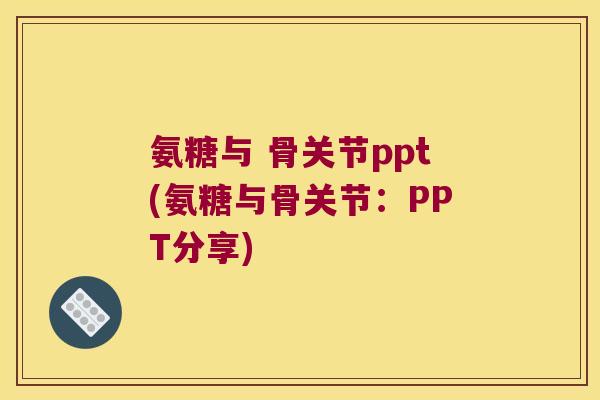 氨糖与 骨关节ppt(氨糖与骨关节:PPT分享)