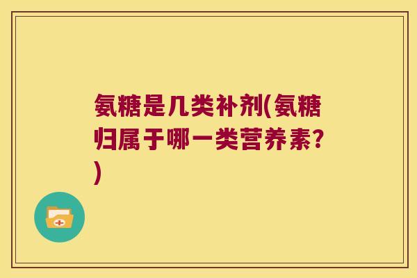氨糖是几类补剂(氨糖归属于哪一类营养素?)