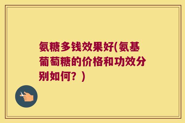 氨糖多钱效果好(氨基葡萄糖的价格和功效分别如何?)