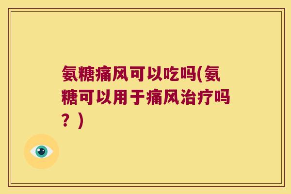 氨糖痛风可以吃吗(氨糖可以用于痛风治疗吗?)