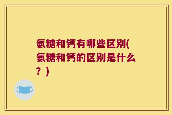 氨糖和钙有哪些区别(氨糖和钙的区别是什么?)