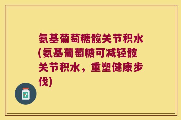 氨基葡萄糖髋关节积水(氨基葡萄糖可减轻髋关节积水，重塑健康步伐)