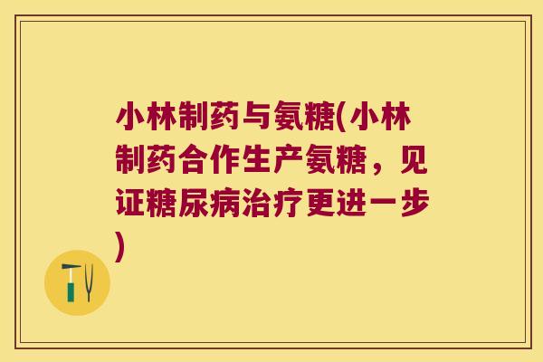 小林制药与氨糖(小林制药合作生产氨糖,见证糖尿病治疗更进一步)
