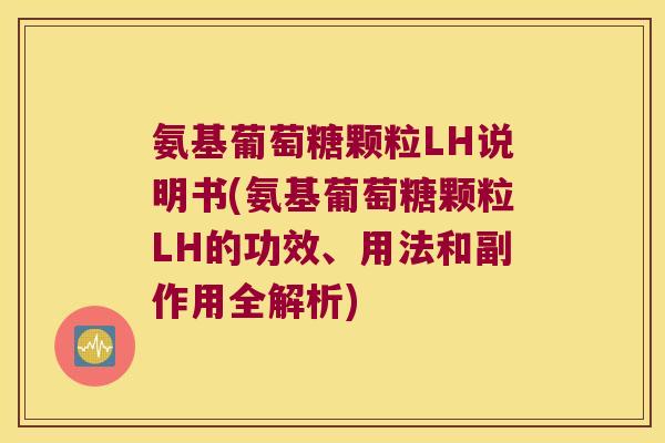氨基葡萄糖颗粒LH说明书(氨基葡萄糖颗粒LH的功效、用法和副作用全解析)