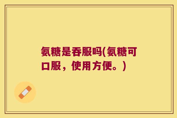 氨糖是吞服吗(氨糖可口服,使用方便。)