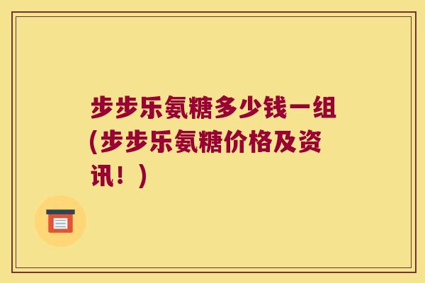 步步乐氨糖多少钱一组(步步乐氨糖价格及资讯!)
