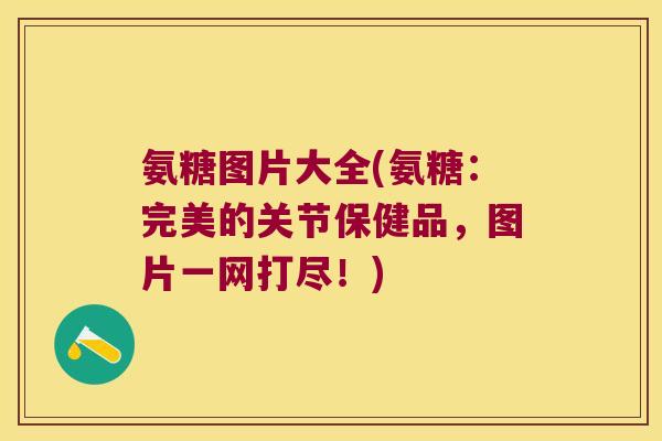 氨糖图片大全(氨糖:完美的关节保健品,图片一网打尽!) 氨糖图片大全(氨糖:完美的关节保健品,图片一网打尽!)