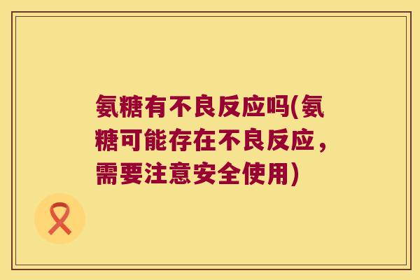 氨糖有不良反应吗(氨糖可能存在不良反应,需要注意安全使用)