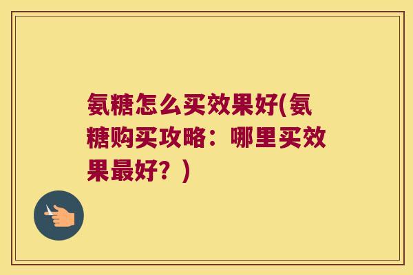 氨糖怎么买效果好(氨糖购买攻略:哪里买效果最好?)