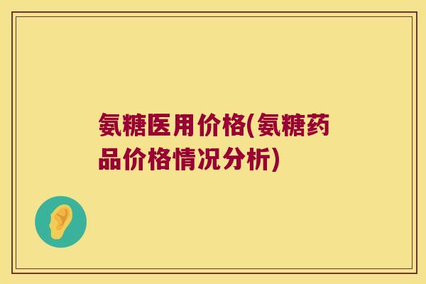 氨糖医用价格(氨糖药品价格情况分析)