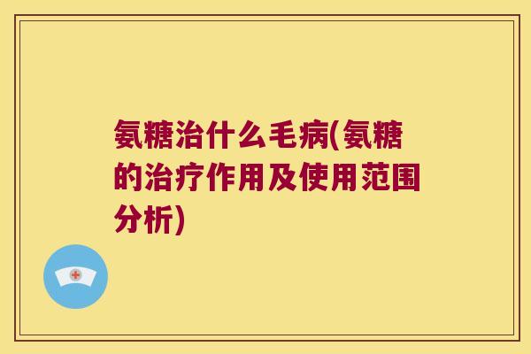 氨糖治什么毛病(氨糖的治疗作用及使用范围分析)