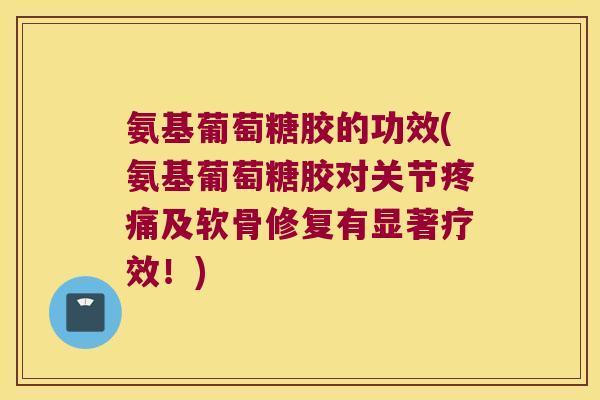 氨基葡萄糖胶的功效(氨基葡萄糖胶对关节疼痛及软骨修复有显著疗效!)
