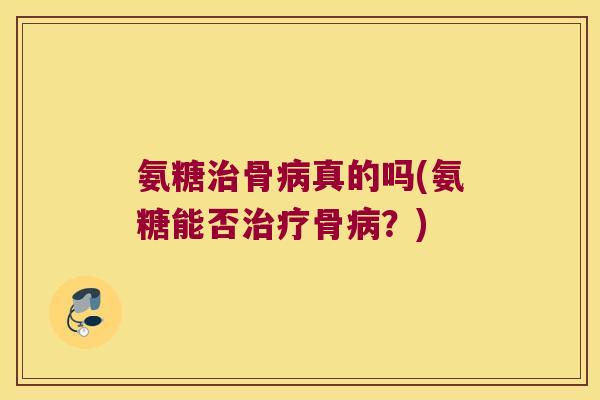 氨糖治骨病真的吗(氨糖能否治疗骨病?)