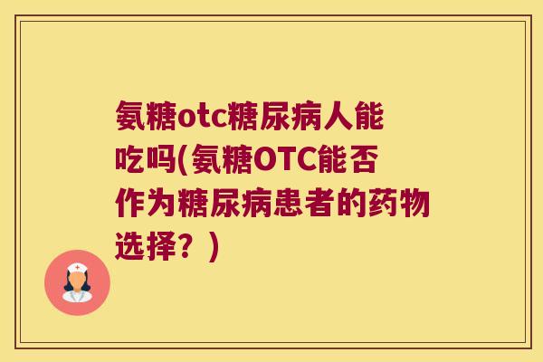 氨糖otc糖尿病人能吃吗(氨糖OTC能否作为糖尿病患者的药物选择?)