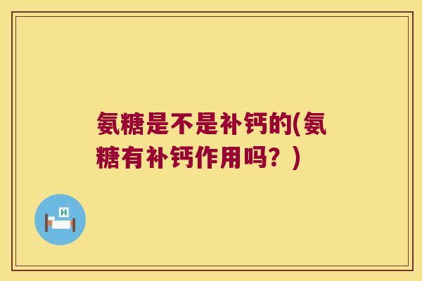 氨糖是不是补钙的(氨糖有补钙作用吗?)
