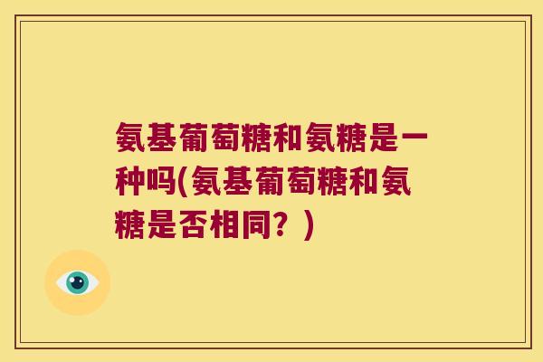 氨基葡萄糖和氨糖是一种吗(氨基葡萄糖和氨糖是否相同?)