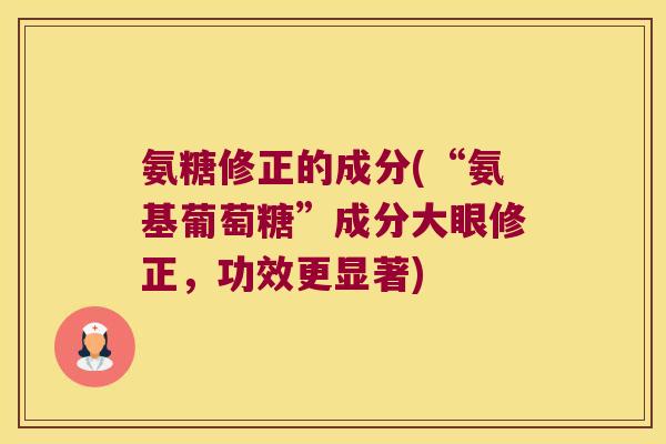 氨糖修正的成分(“氨基葡萄糖”成分大眼修正,功效更显著)
