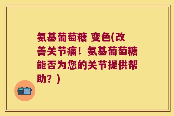 氨基葡萄糖 变色(改善关节痛!氨基葡萄糖能否为您的关节提供帮助?) 氨基葡萄糖 变色(改善关节痛!氨基葡萄糖能否为您的关节提供帮助?)