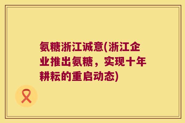氨糖浙江诚意(浙江企业推出氨糖,实现十年耕耘的重启动态)