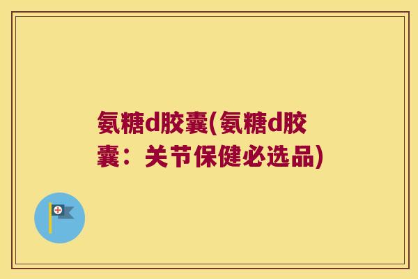 氨糖d胶囊(氨糖d胶囊:关节保健必选品) 氨糖d胶囊(氨糖d胶囊:关节保健必选品)