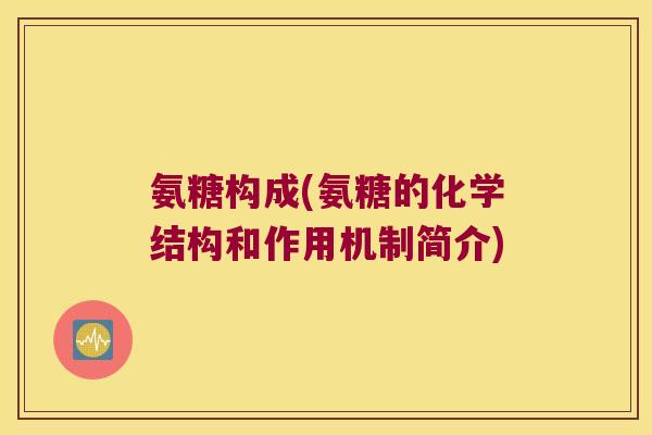氨糖构成(氨糖的化学结构和作用机制简介)