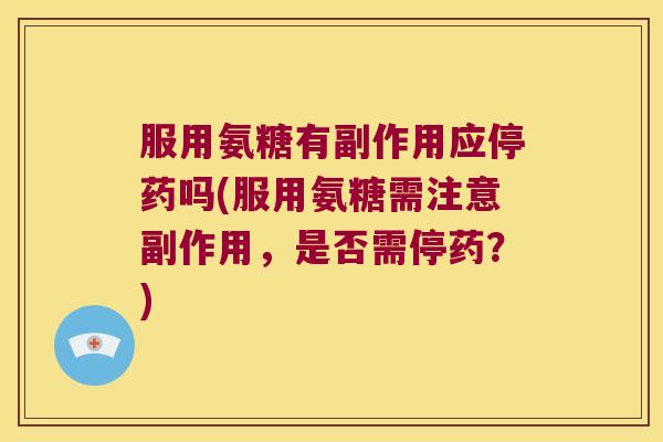 服用氨糖有副作用应停药吗(服用氨糖需注意副作用,是否需停药?)