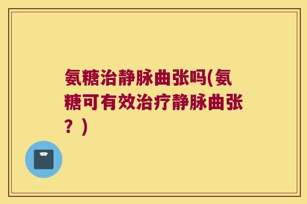 氨糖治静脉曲张吗(氨糖可有效治疗静脉曲张？)