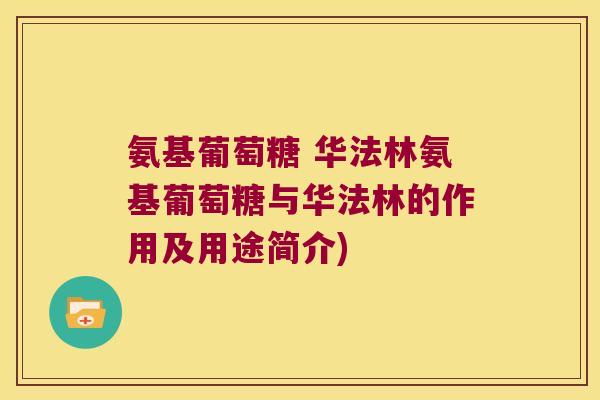 氨基葡萄糖 华法林氨基葡萄糖与华法林的作用及用途简介)