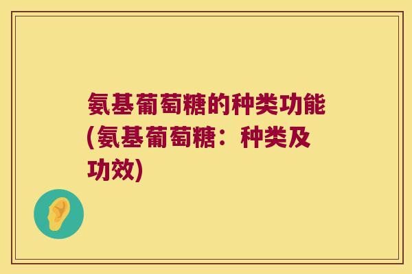 氨基葡萄糖的种类功能(氨基葡萄糖:种类及功效)