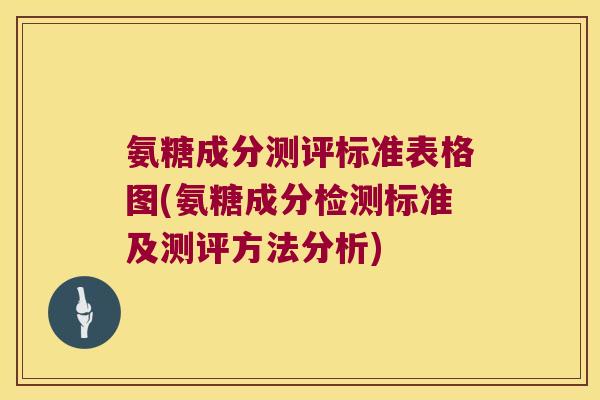 氨糖成分测评标准表格图(氨糖成分检测标准及测评方法分析) 氨糖成分测评标准表格图(氨糖成分检测标准及测评方法分析)