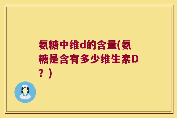 氨糖中维d的含量(氨糖是含有多少维生素D?)