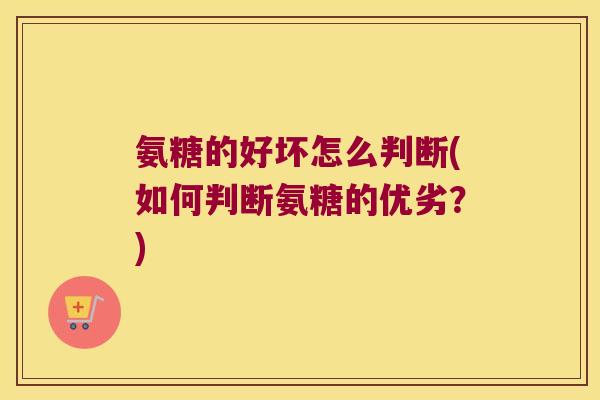 氨糖的好坏怎么判断(如何判断氨糖的优劣?)