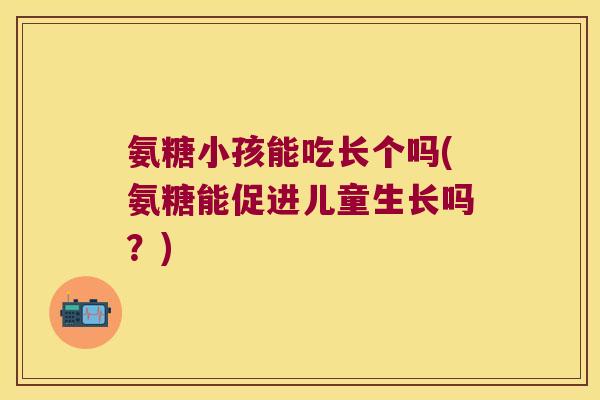 氨糖小孩能吃长个吗(氨糖能促进儿童生长吗?)