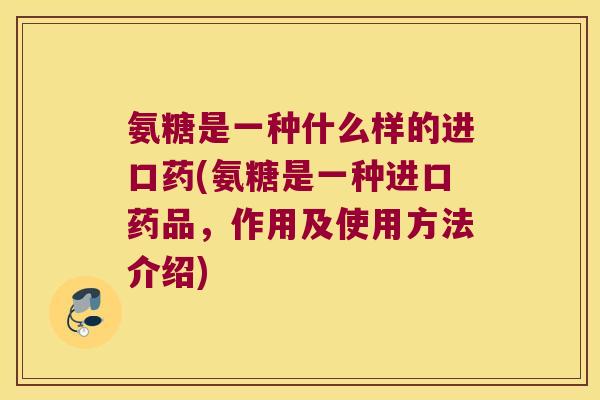 氨糖是一种什么样的进口药(氨糖是一种进口药品,作用及使用方法介绍)