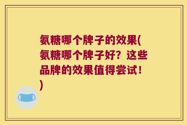 氨糖哪个牌子的效果(氨糖哪个牌子好?这些品牌的效果值得尝试!)