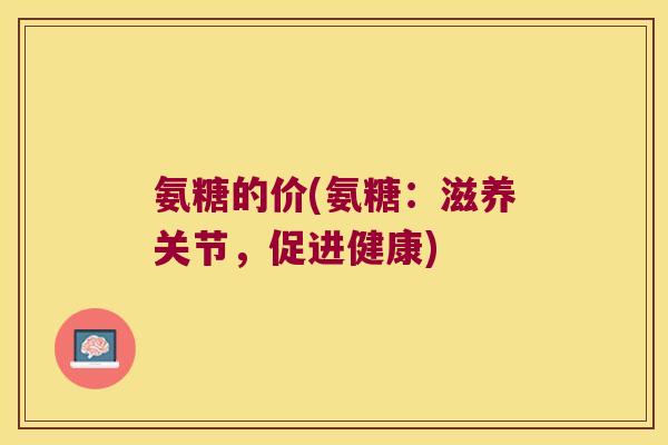 氨糖的价(氨糖:滋养关节,促进健康)