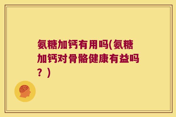氨糖加钙有用吗(氨糖加钙对骨骼健康有益吗？)