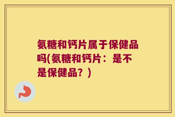 氨糖和钙片属于保健品吗(氨糖和钙片：是不是保健品？)