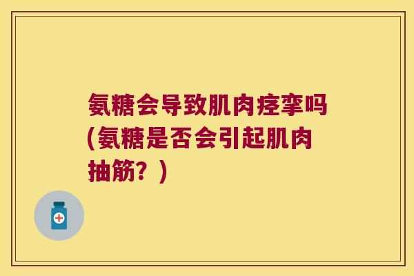 氨糖会导致肌肉痉挛吗(氨糖是否会引起肌肉抽筋?)