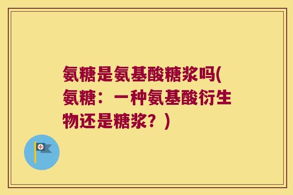 氨糖是氨基酸糖浆吗(氨糖:一种氨基酸衍生物还是糖浆?)
